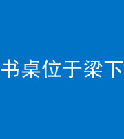 福州阴阳风水化煞一百四十九——书桌位于梁下