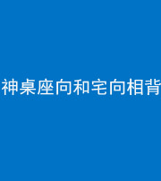 福州阴阳风水化煞一百六十八——神桌座向和宅向相背